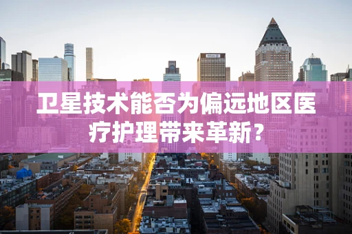 卫星技术能否为偏远地区医疗护理带来革新？