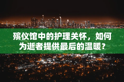 殡仪馆中的护理关怀，如何为逝者提供最后的温暖？