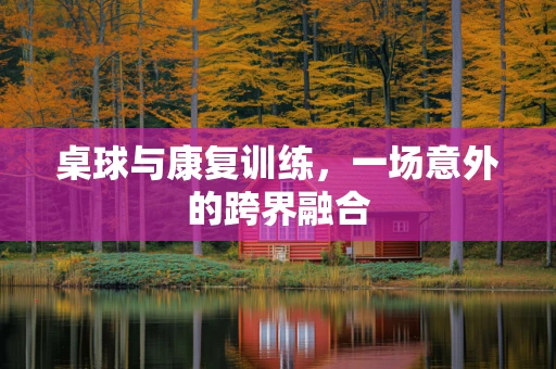 桌球与康复训练，一场意外的跨界融合