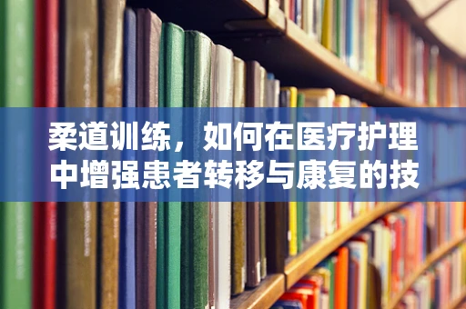 柔道训练，如何在医疗护理中增强患者转移与康复的技巧？