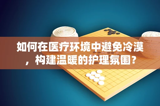 如何在医疗环境中避免冷漠，构建温暖的护理氛围？