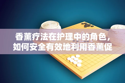 香薰疗法在护理中的角色，如何安全有效地利用香薰促进患者康复？