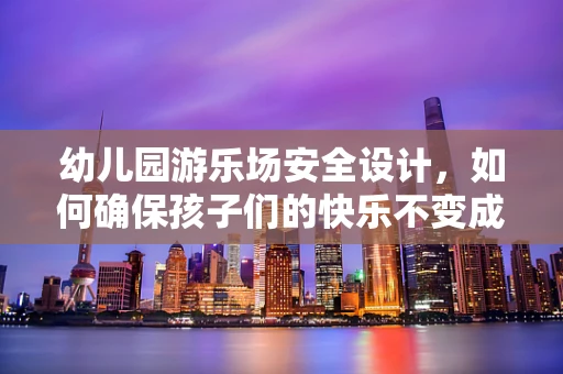 幼儿园游乐场安全设计，如何确保孩子们的快乐不变成隐患？