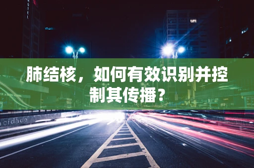 肺结核，如何有效识别并控制其传播？