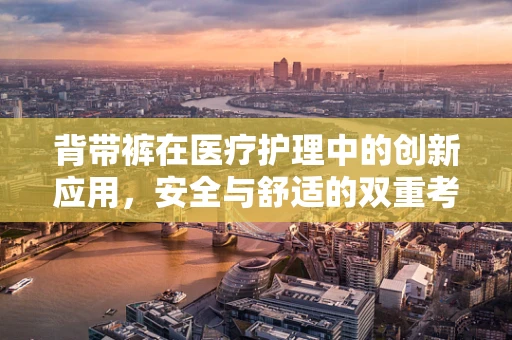 背带裤在医疗护理中的创新应用，安全与舒适的双重考量