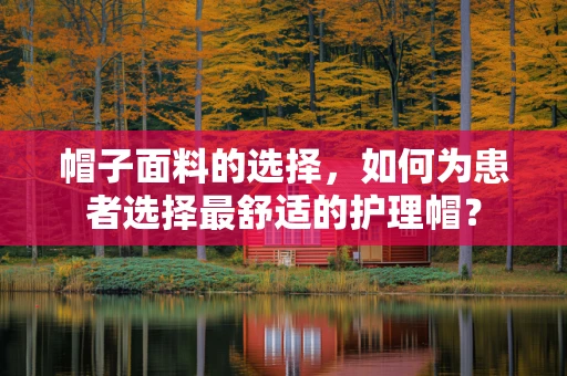 帽子面料的选择，如何为患者选择最舒适的护理帽？