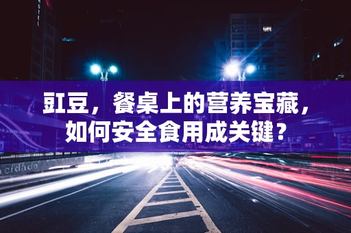 豇豆，餐桌上的营养宝藏，如何安全食用成关键？