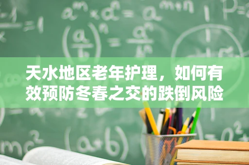 天水地区老年护理，如何有效预防冬春之交的跌倒风险？