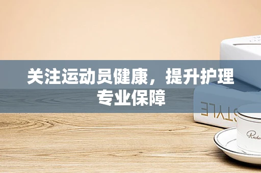 关注运动员健康，提升护理专业保障