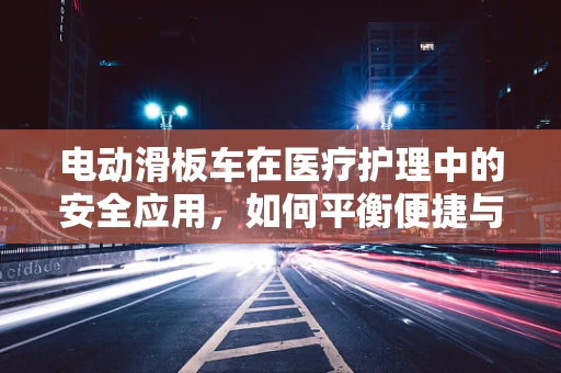 电动滑板车在医疗护理中的安全应用，如何平衡便捷与安全？
