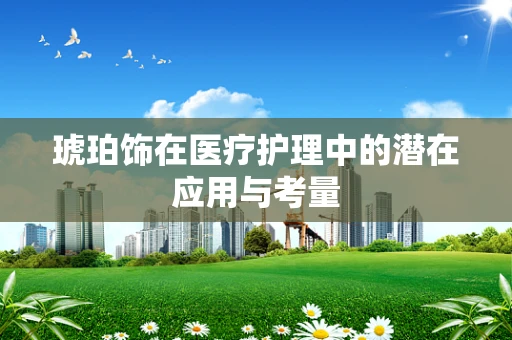 琥珀饰在医疗护理中的潜在应用与考量