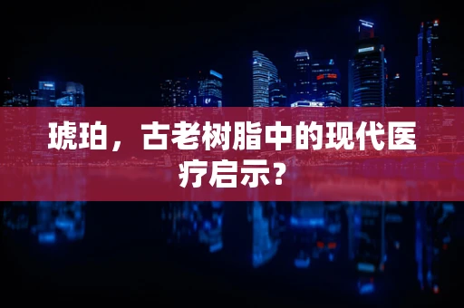 琥珀，古老树脂中的现代医疗启示？