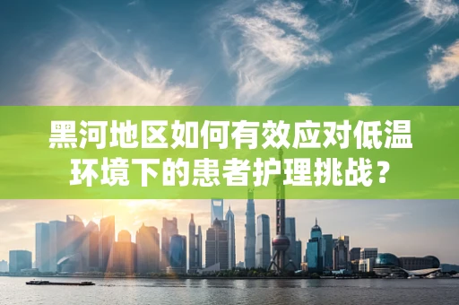 黑河地区如何有效应对低温环境下的患者护理挑战？