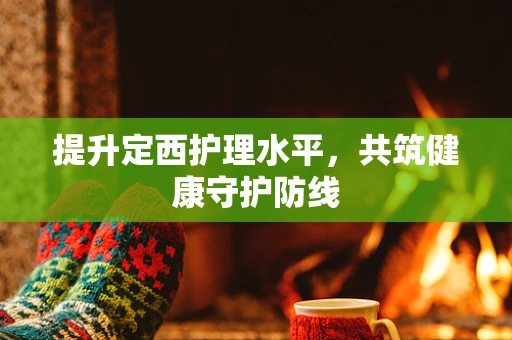 提升定西护理水平，共筑健康守护防线