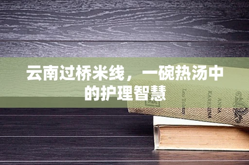 云南过桥米线，一碗热汤中的护理智慧