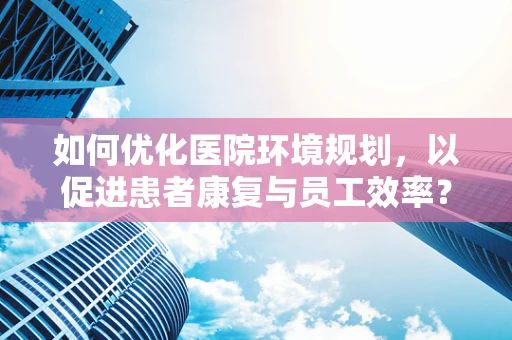 如何优化医院环境规划，以促进患者康复与员工效率？