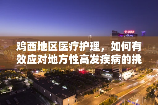 鸡西地区医疗护理，如何有效应对地方性高发疾病的挑战？