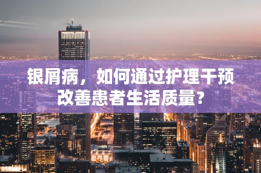 银屑病，如何通过护理干预改善患者生活质量？