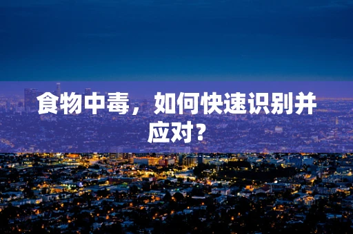 食物中毒，如何快速识别并应对？
