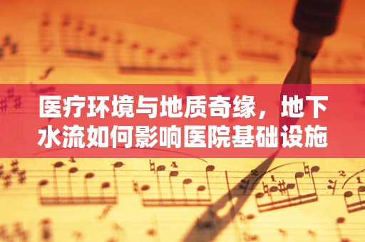 医疗环境与地质奇缘，地下水流如何影响医院基础设施？