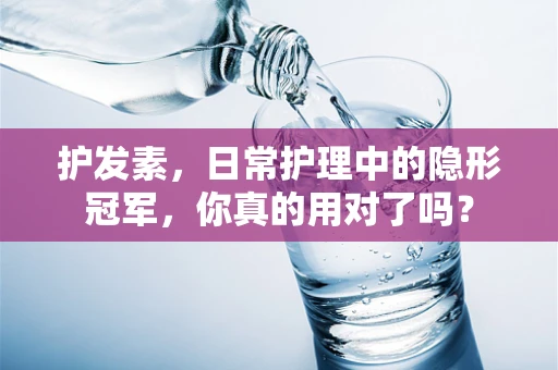 护发素，日常护理中的隐形冠军，你真的用对了吗？