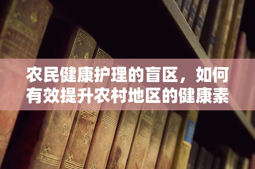 农民健康护理的盲区，如何有效提升农村地区的健康素养？