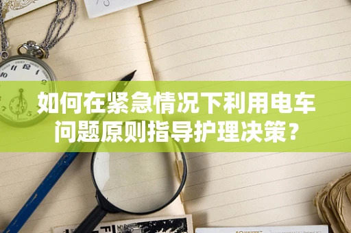 如何在紧急情况下利用电车问题原则指导护理决策？