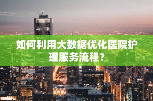 如何利用大数据优化医院护理服务流程？