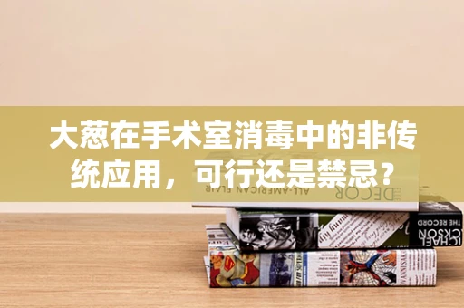 大葱在手术室消毒中的非传统应用，可行还是禁忌？