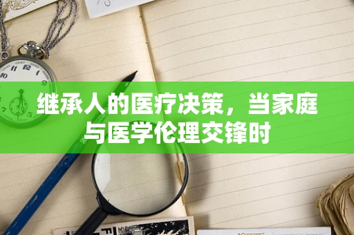 继承人的医疗决策，当家庭与医学伦理交锋时