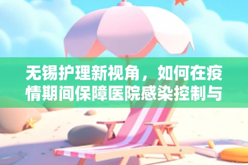 无锡护理新视角，如何在疫情期间保障医院感染控制与患者心理关怀的双重平衡？