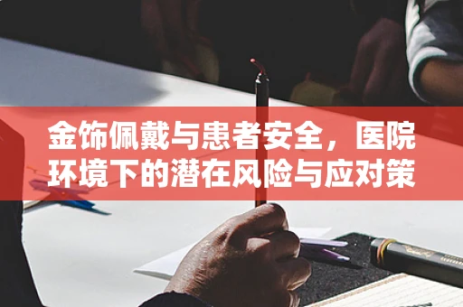 金饰佩戴与患者安全，医院环境下的潜在风险与应对策略