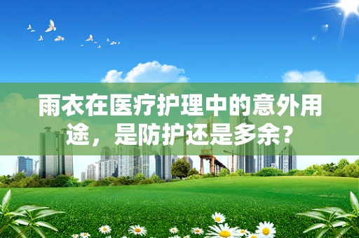 雨衣在医疗护理中的意外用途，是防护还是多余？