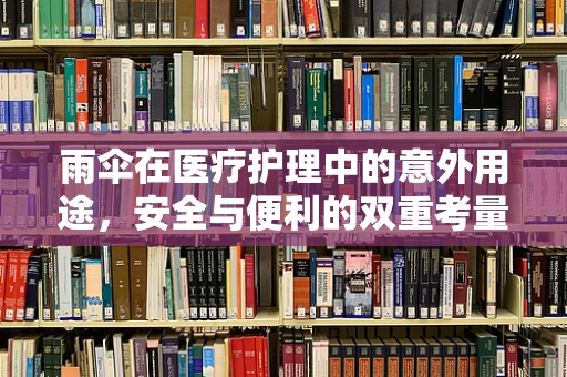雨伞在医疗护理中的意外用途，安全与便利的双重考量