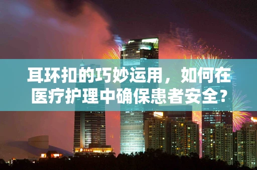 耳环扣的巧妙运用，如何在医疗护理中确保患者安全？