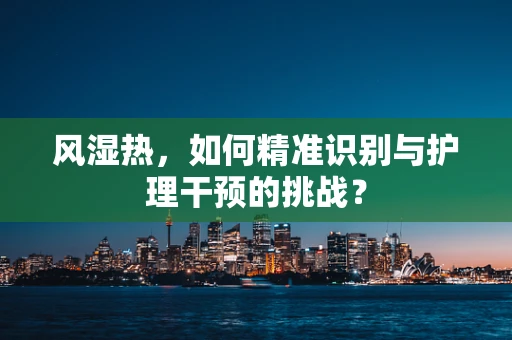 风湿热，如何精准识别与护理干预的挑战？