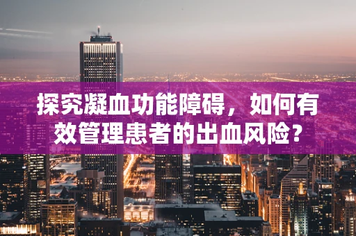 探究凝血功能障碍，如何有效管理患者的出血风险？