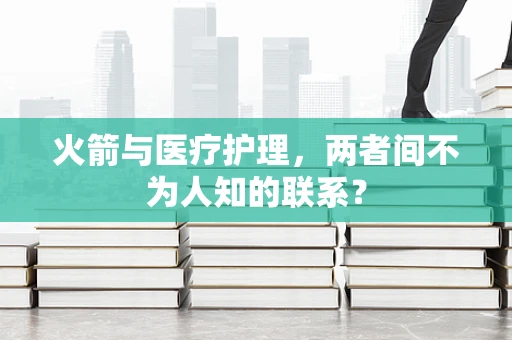 火箭与医疗护理，两者间不为人知的联系？
