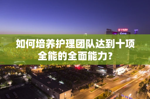 如何培养护理团队达到十项全能的全面能力？