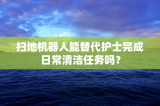 扫地机器人能替代护士完成日常清洁任务吗？