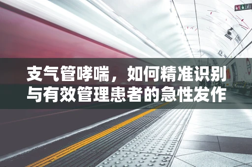 支气管哮喘，如何精准识别与有效管理患者的急性发作？