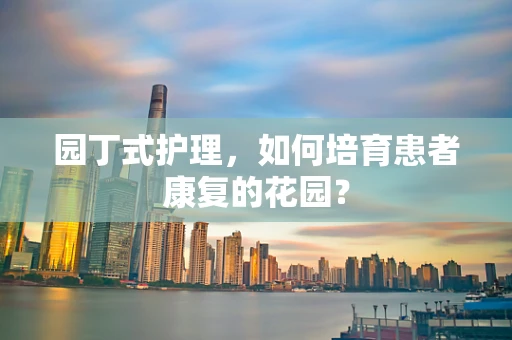 园丁式护理，如何培育患者康复的花园？