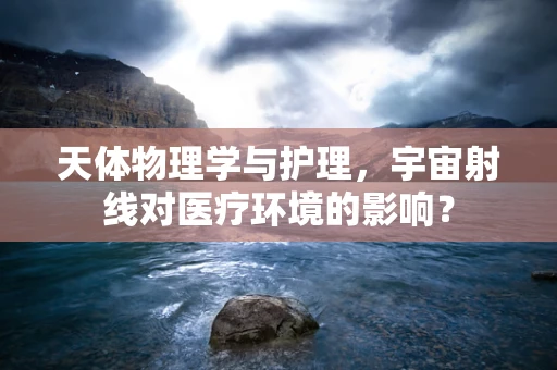 天体物理学与护理，宇宙射线对医疗环境的影响？