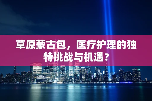 草原蒙古包，医疗护理的独特挑战与机遇？