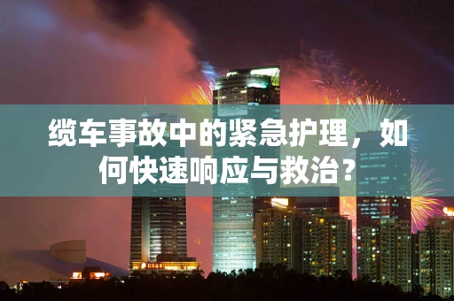 缆车事故中的紧急护理，如何快速响应与救治？