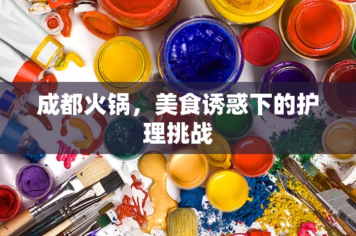成都火锅，美食诱惑下的护理挑战