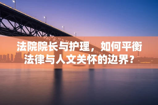 法院院长与护理，如何平衡法律与人文关怀的边界？