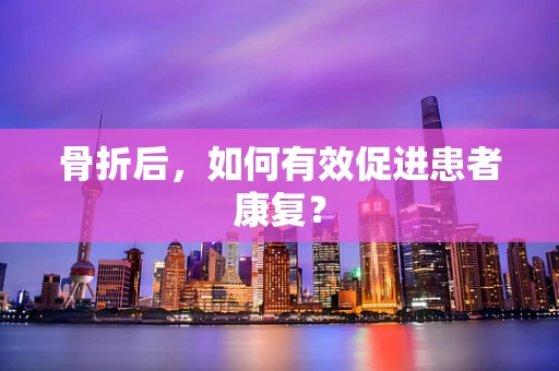 骨折后，如何有效促进患者康复？
