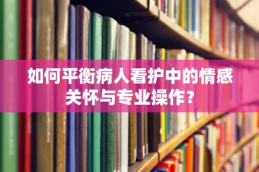 如何平衡病人看护中的情感关怀与专业操作？