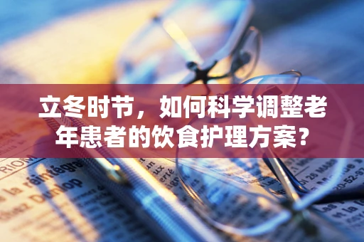立冬时节，如何科学调整老年患者的饮食护理方案？